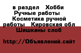  в раздел : Хобби. Ручные работы » Косметика ручной работы . Кировская обл.,Шишканы слоб.